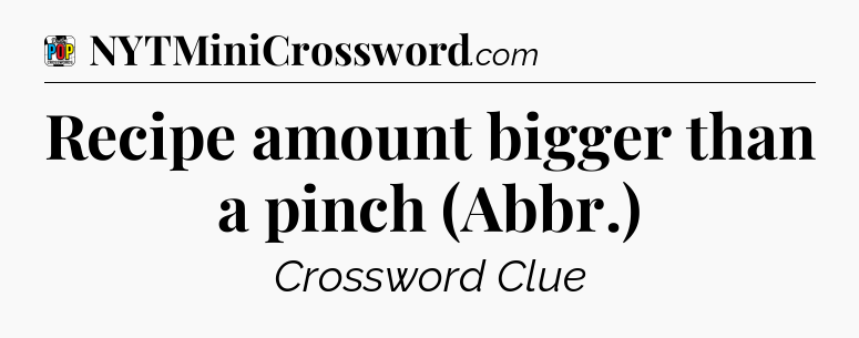 Recipe amount bigger than a pinch (Abbr.) Crossword Clue