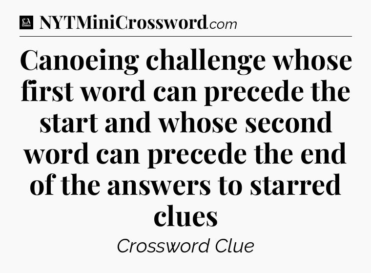 Canoeing challenge whose first word can precede the start and whose second word can precede the end of the answers to starred clues - LA Times Crossword