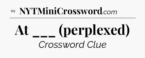 At ___ (perplexed) - WSJ Crossword