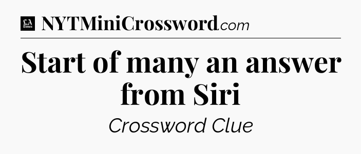 Start of many an answer from Siri - LA Times Crossword