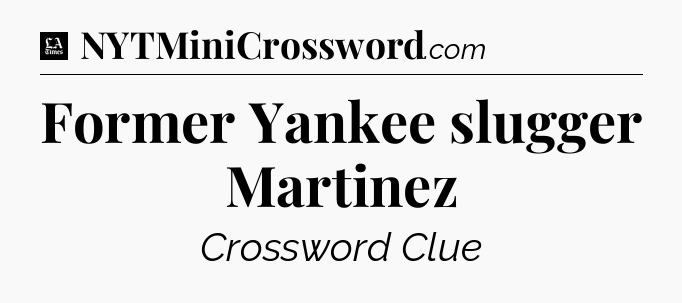 Former Yankee slugger Martinez - LA Times Crossword