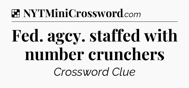 Solution: Fed. agcy. staffed with number crunchers - NYT Crossword