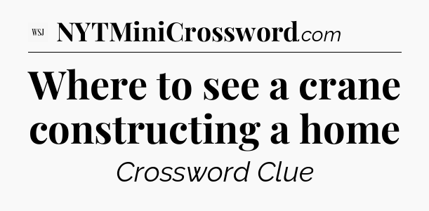 Where to see a crane constructing a home - WSJ Crossword