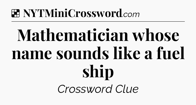 Solution: Mathematician whose name sounds like a fuel ship - NYT Crossword