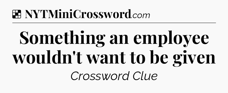 Solution: Something an employee wouldn't want to be given - NYT Crossword