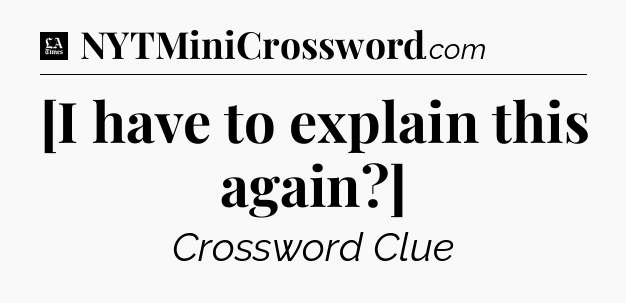 [I have to explain this again?] - LA Times Crossword