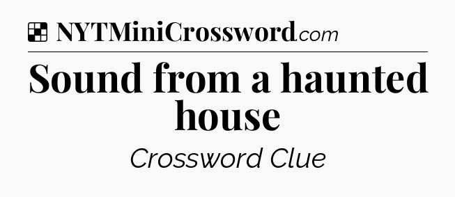 Solution: Sound from a haunted house - NYT Crossword