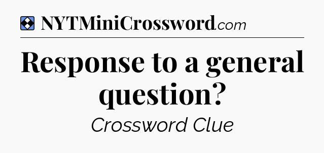 Solution: Response to a general question - NYT Mini Crossword