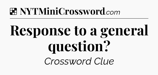 Solution: Response to a general question - NYT Crossword