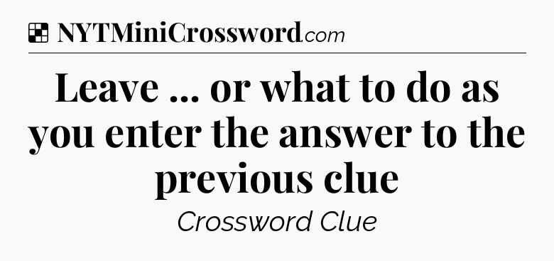 Solution: Leave ... or what to do as you enter the answer to the previous clue - NYT Crossword