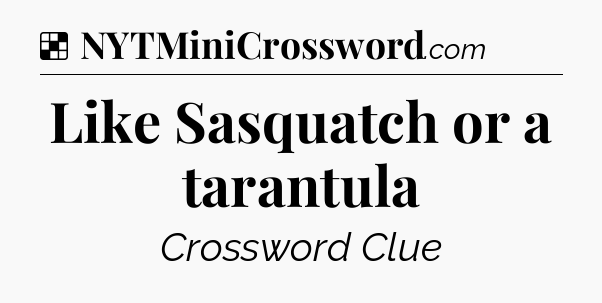 Solution: Like Sasquatch or a tarantula - NYT Crossword