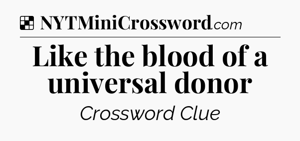 Solution: Like the blood of a universal donor - NYT Crossword