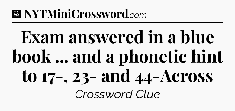 Exam answered in a blue book ... and a phonetic hint to 17-, 23- and 44-Across - LA Times Crossword