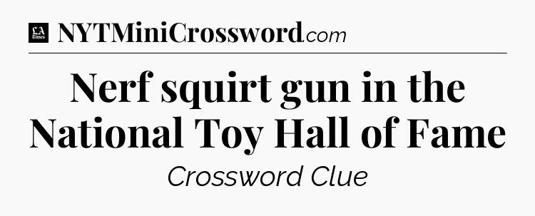Nerf squirt gun in the National Toy Hall of Fame - LA Times Crossword