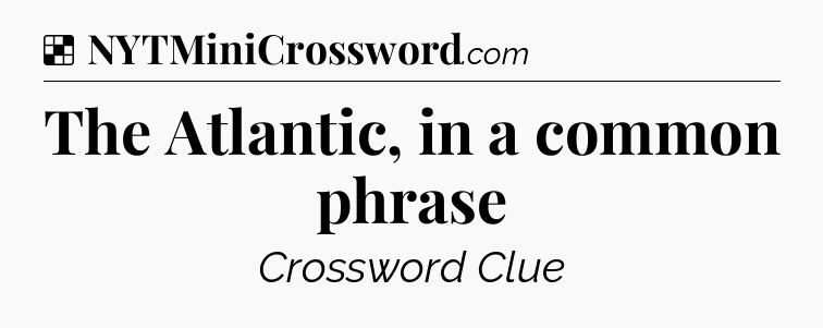 Solution: The Atlantic, in a common phrase - NYT Crossword