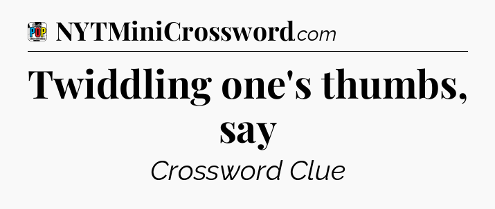 Twiddling one's thumbs, say Crossword Clue