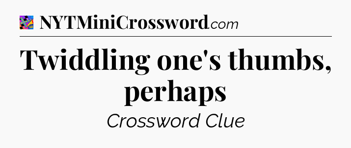 Twiddling one's thumbs, perhaps Crossword Clue