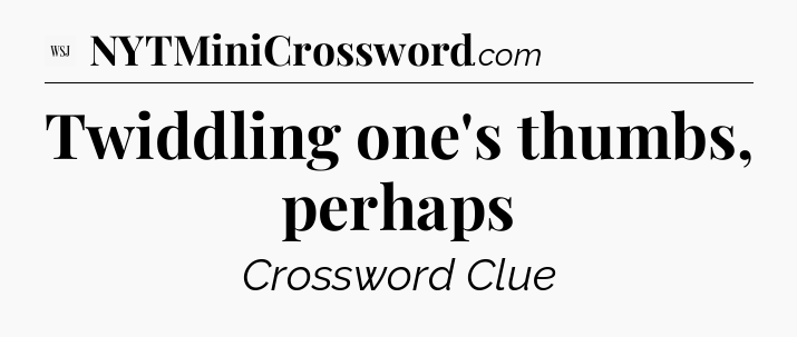 Twiddling one's thumbs, perhaps - WSJ Crossword