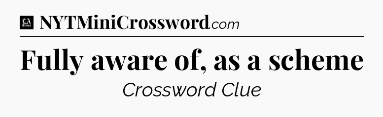 Fully aware of, as a scheme - LA Times Crossword
