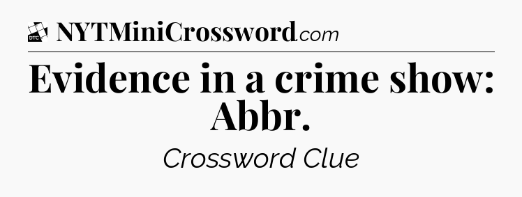 Evidence in a crime show: Abbr - Daily Themed Classic Crossword