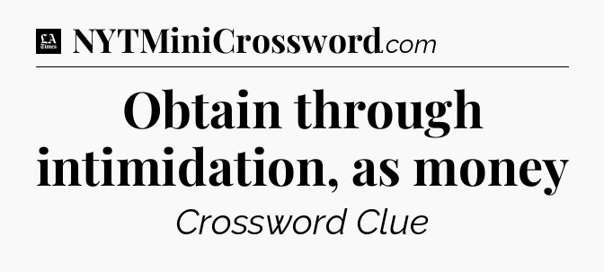 Obtain through intimidation, as money - LA Times Crossword