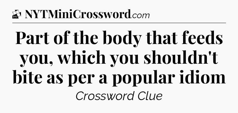 Part of the body that feeds you, which you shouldn't bite as per a popular idiom - Daily Themed Classic Crossword