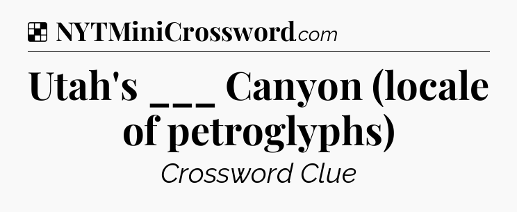 Solution: Utah's ___ Canyon (locale of petroglyphs) - NYT Crossword