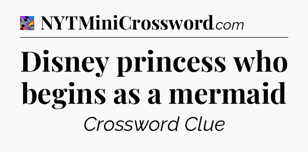 Disney princess who begins as a mermaid Crossword Clue