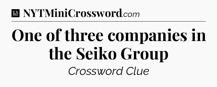 One of three companies in the Seiko Group - LA Times Crossword