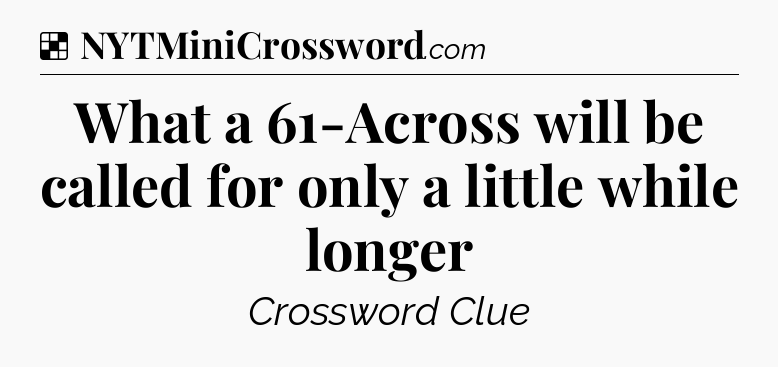 Solution: What a 61-Across will be called for only a little while longer - NYT Crossword