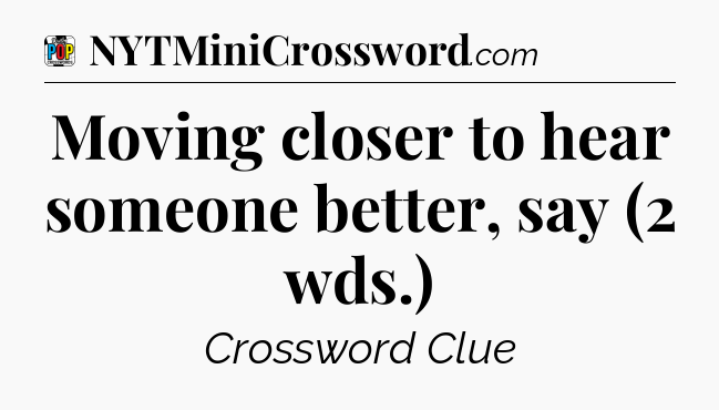 Moving closer to hear someone better, say (2 wds.) Crossword Clue