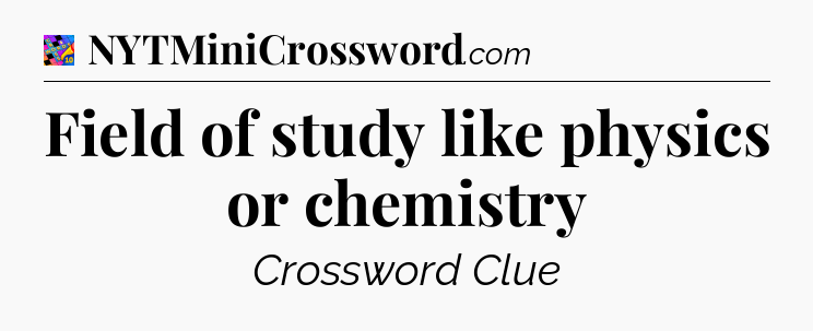 Field of study like physics or chemistry Crossword Clue