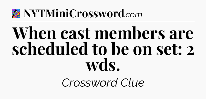When cast members are scheduled to be on set: 2 wds Crossword Clue