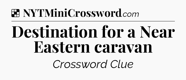 Solution: Destination for a Near Eastern caravan - NYT Crossword