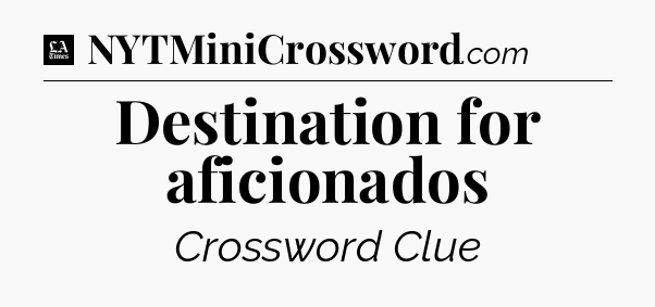 Destination for aficionados - LA Times Crossword