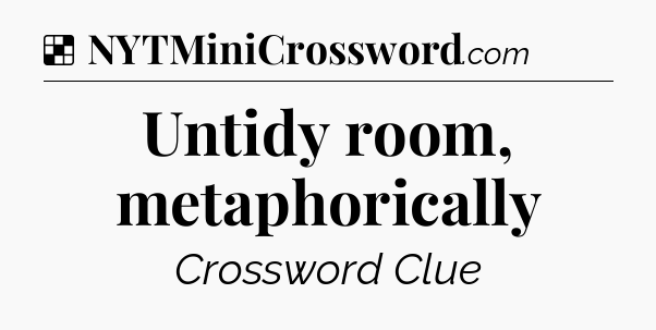 Solution: Untidy room, metaphorically - NYT Crossword