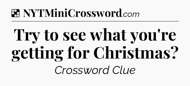 Solution: Try to see what you're getting for Christmas - NYT Crossword