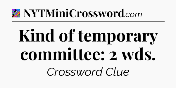 Kind of temporary committee: 2 wds Crossword Clue