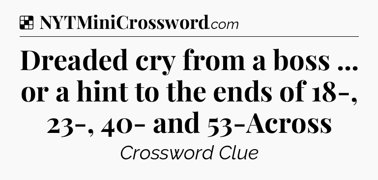 Solution: Dreaded cry from a boss ... or a hint to the ends of 18-, 23-, 40- and 53-Across - NYT Crossword