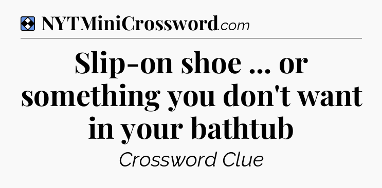 Solution: Slip-on shoe ... or something you don't want in your bathtub - NYT Mini Crossword