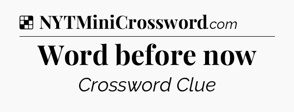 Solution: Word before now - NYT Crossword