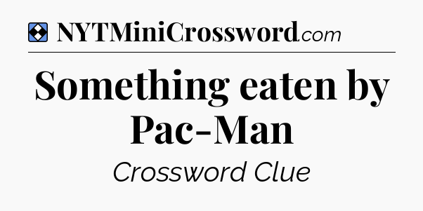 Solution: Something eaten by Pac-Man - NYT Mini Crossword