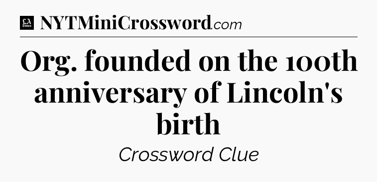 Org. founded on the 100th anniversary of Lincoln's birth - LA Times Crossword