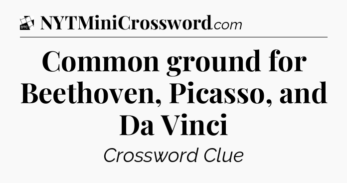 Common ground for Beethoven, Picasso, and Da Vinci - Daily Themed Classic Crossword