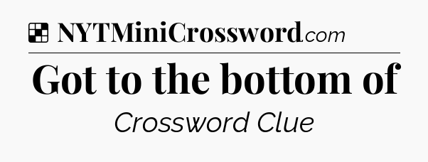 Solution: Got to the bottom of - NYT Crossword