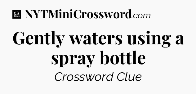 Gently waters using a spray bottle - LA Times Crossword