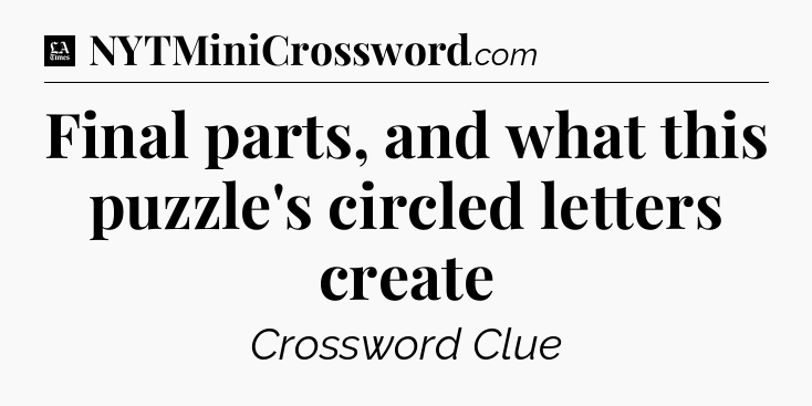 Final parts, and what this puzzle's circled letters create - LA Times Crossword