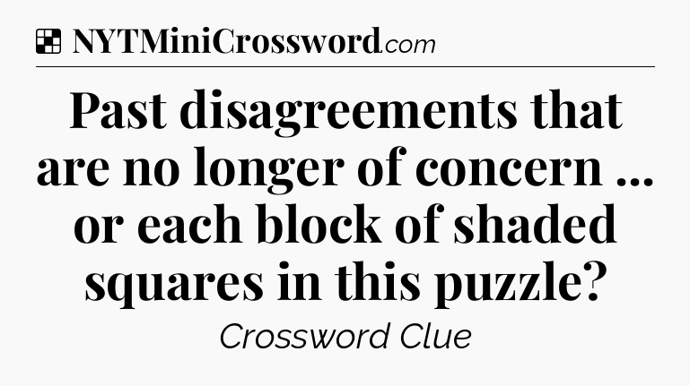 Solution: Past disagreements that are no longer of concern ... or each block of shaded squares in this puzzle - NYT Crossword