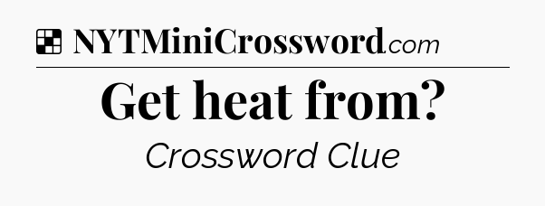 Solution: Get heat from - NYT Crossword