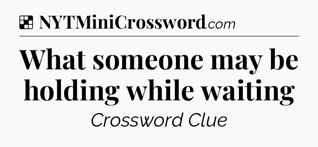 Solution: What someone may be holding while waiting - NYT Crossword